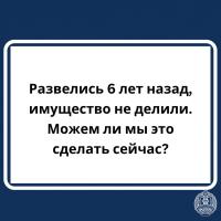 Отвечает юрист: Развелись 6 лет назад, имущество не делили. Можно ли это сделать сейчас?